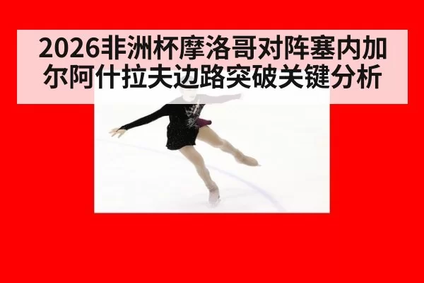 2026非洲杯摩洛哥对阵塞内加尔阿什拉夫边路突破关键分析