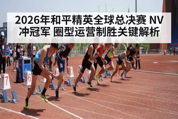 2026年和平精英全球总决赛 NV冲冠军 圈型运营制胜关键解析